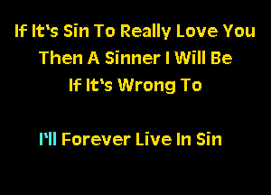 If Ifs Sin To Really Love You
Then A Sinner I Will Be
If IFS Wrong To

Pll Forever Live In Sin