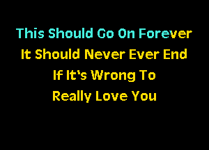 This Should Go On Forever
It Should Never Ever End

If- Ivs Wrong To
Really Love You