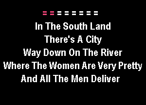 In The South Land
There's A City
Way Down On The River
Where The Women Are Very Pretty
And All The Men Deliver