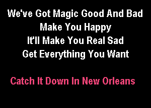 We've Got Magic Good And Bad
Make You Happy
It'll Make You Real Sad
Get Everything You Want

Catch It Down In New Orleans