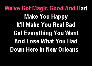 We've Got Magic Good And Bad
Make You Happy
It'll Make You Real Sad
Get Everything You Want
And Lose What You Had
Down Here In New Orleans