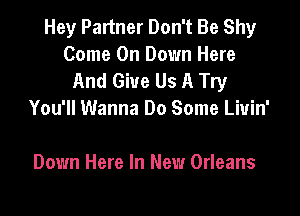 Hey Partner Don't Be Shy
Come On Down Here
And Give Us A Try

You'll Wanna Do Some Liuin'

Down Here In New Orleans