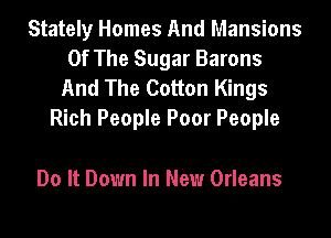 Stately Homes And Mansions
Of The Sugar Barons

And The Cotton Kings
Rich People Poor People

Do It Down In New Orleans