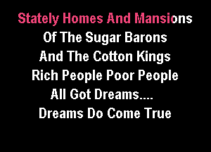 Stately Homes And Mansions
Of The Sugar Barons
And The Cotton Kings
Rich People Poor People

All Got Dreams....
Dreams Do Come True