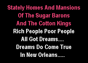 Stately Homes And Mansions
Of The Sugar Barons
And The Cotton Kings
Rich People Poor People
All Got Dreams....
Dreams Do Come True
In New Orleans .....