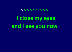 I close my eyes

and I see you now