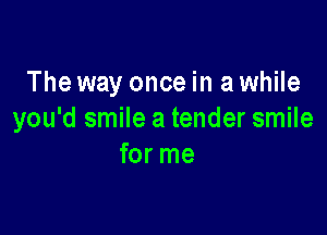 The way once in a while

you'd smile a tender smile
for me