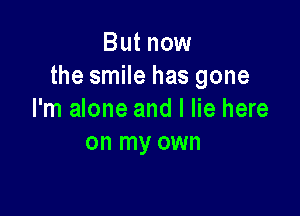 But now
the smile has gone

I'm alone and I lie here
on my own