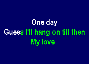 One day

Guess I'll hang on till then
My love