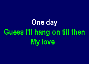 One day

Guess I'll hang on till then
My love