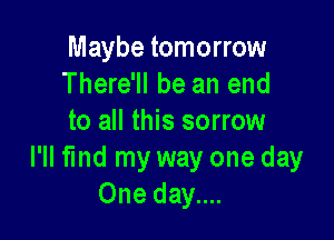 Maybe tomorrow
There'll be an end

to all this sorrow
I'll find my way one day
One day....