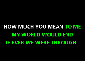 HOW MUCH YOU MEAN TO ME
MY WORLD WOULD END
IF EVER WE WERE THROUGH