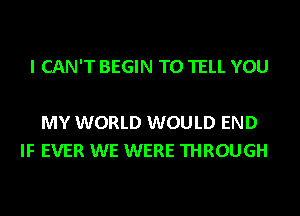 I CAN'T BEGIN TO TELL YOU

MY WORLD WOULD END
IF EVER WE WERE THROUGH