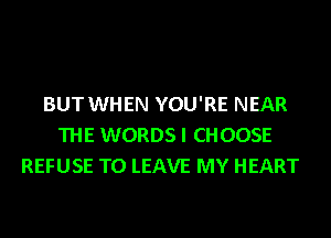 BUT WHEN YOU'RE NEAR
THE WORDS I CHOOSE
REFUSE TO LEAVE MY HEART