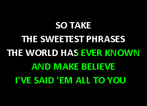 SO TAKE
THE SWEETEST PHRASES
THE WORLD HAS EVER KNOWN
AND MAKE BELIEVE
I'VE SAID 'EM ALL TO YOU