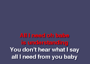 You don t hear what I say
all I need from you baby