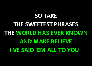 SO TAKE
THE SWEETEST PHRASES
THE WORLD HAS EVER KNOWN
AND MAKE BELIEVE
I'VE SAID 'EM ALL TO YOU