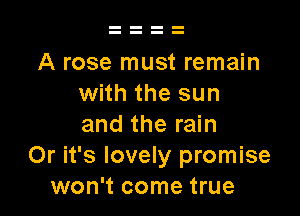 A rose must remain
with the sun

and the rain
Or it's lovely promise
won't come true