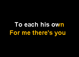 To each his own

For me there's you