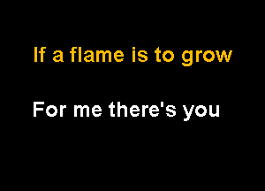 If a flame is to grow

For me there's you