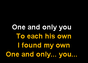 One and only you

To each his own
I found my own
One and only... you...