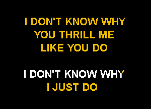 I DON'T KNOW WHY
YOU THRILL ME
LIKE YOU DO

I DON'T KNOW WHY
IJUST DO