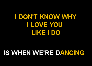 I DON'T KNOW WHY
I LOVE YOU
LIKE I DO

IS WHEN WE'RE DANCING