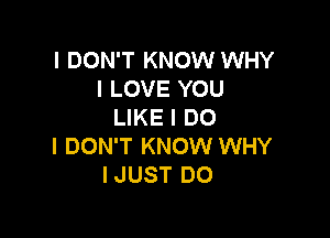 I DON'T KNOW WHY
I LOVE YOU
LIKE I DO

I DON'T KNOW WHY
IJUST DO