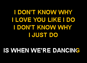 I DON'T KNOW WHY
I LOVE YOU LIKE I DO
I DON'T KNOW WHY
IJUST DO

IS WHEN WE'RE DANCING