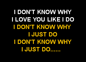 I DON'T KNOW WHY
I LOVE YOU LIKE I DO
I DON'T KNOW WHY

IJUST DO
I DON'T KNOW WHY
IJUST DO ......