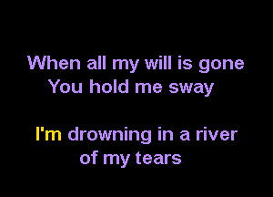 When all my will is gone
You hold me sway

I'm drowning in a river
of my tears