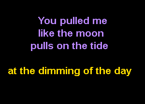 You pulled me
like the moon
pulls on the tide

at the dimming of the day