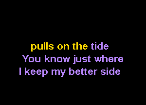 pulls on the tide

You know just where
I keep my better side