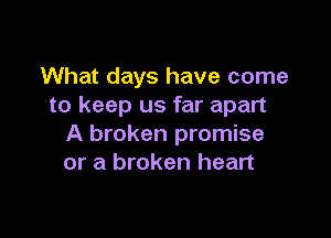 What days have come
to keep us far apart

A broken promise
or a broken heart