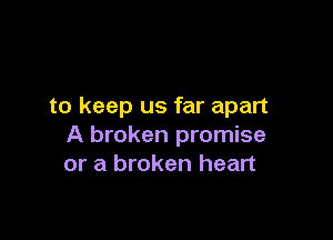 to keep us far apart

A broken promise
or a broken heart