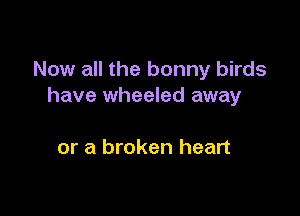 Now all the bonny birds
have wheeled away

or a broken heart