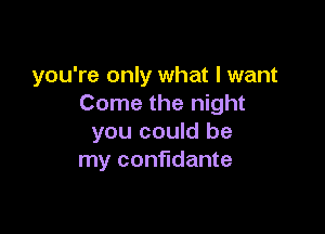 you're only what I want
Come the night

you could be
my confidante