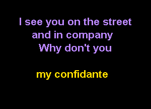 I see you on the street
and in company
Why don't you

my confidante