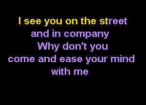 I see you on the street
and in company
Why don't you

come and ease your mind
with me