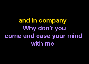 and in company
Why don't you

come and ease your mind
with me