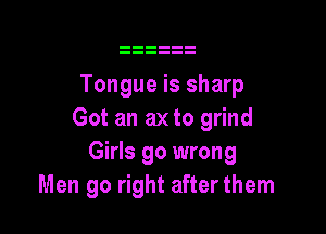 Tongue is sharp

Got an ax to grind
Girls go wrong
Men go right afterthem
