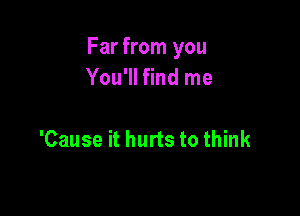 Far from you
You'll find me

'Cause it hurts to think