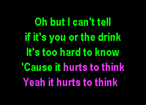 Oh but I can't tell
if it's you or the drink

It's too hard to know
'Cause it hurts to think
Yeah it hurts to think