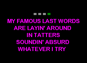 MY FAMOUS LAST WORDS
ARE LAYIN' AROUND

IN TATTERS
SOUNDIN' ABSURD
WHATEVER I TRY
