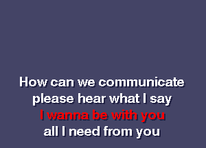 How can we communicate
please hear what I say

all I need from you