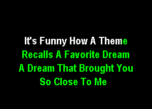 It's Funny How A Theme

Recalls A Favorite Dream
A Dream That Brought You
So Close To Me