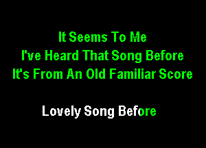 It Seems To Me
I've Heard That Song Before
It's From An Old Familiar Score

Lovely Song Before