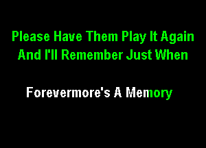 Please Have Them Play It Again
And I'll Remember Just When

Forevermore's A Memory