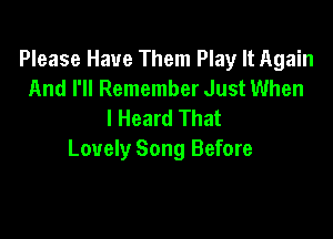 Please Have Them Play It Again
And I'll Remember Just When
I Heard That

Lovely Song Before
