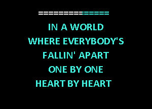 IN A WORLD
WHERE EVERYBODY'S
FALLIN' APART
ONE BY ONE
HEART BY HEART

g